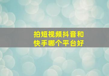 拍短视频抖音和快手哪个平台好