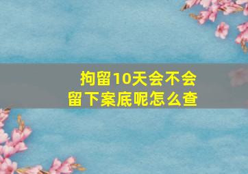 拘留10天会不会留下案底呢怎么查