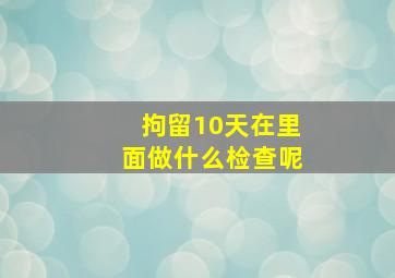 拘留10天在里面做什么检查呢