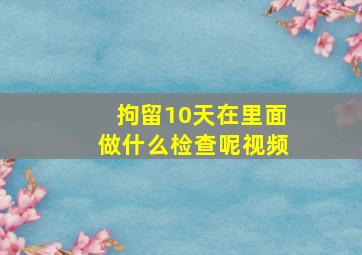 拘留10天在里面做什么检查呢视频