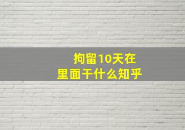 拘留10天在里面干什么知乎