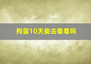 拘留10天能去看看吗