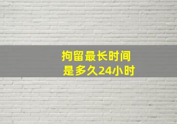 拘留最长时间是多久24小时