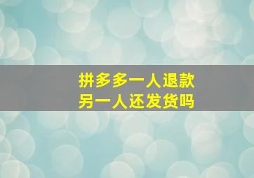 拼多多一人退款另一人还发货吗