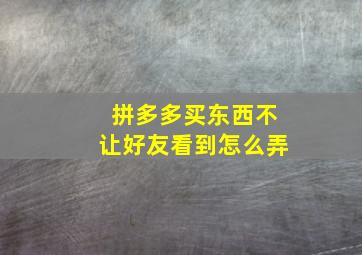 拼多多买东西不让好友看到怎么弄