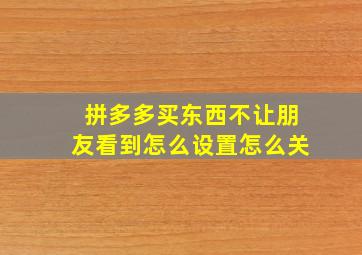 拼多多买东西不让朋友看到怎么设置怎么关