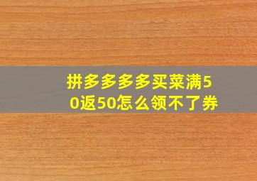 拼多多多多买菜满50返50怎么领不了券