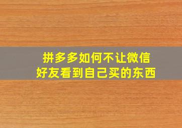 拼多多如何不让微信好友看到自己买的东西