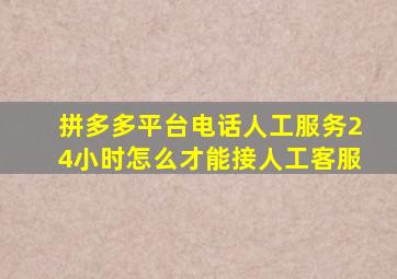 拼多多平台电话人工服务24小时怎么才能接人工客服