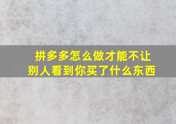 拼多多怎么做才能不让别人看到你买了什么东西