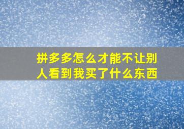 拼多多怎么才能不让别人看到我买了什么东西