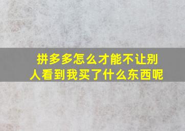 拼多多怎么才能不让别人看到我买了什么东西呢