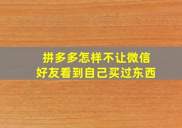 拼多多怎样不让微信好友看到自己买过东西