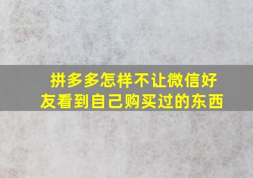 拼多多怎样不让微信好友看到自己购买过的东西