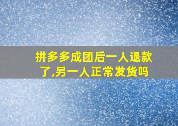 拼多多成团后一人退款了,另一人正常发货吗