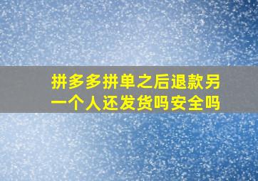 拼多多拼单之后退款另一个人还发货吗安全吗