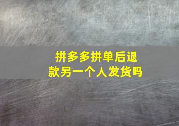 拼多多拼单后退款另一个人发货吗