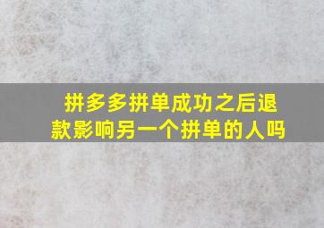 拼多多拼单成功之后退款影响另一个拼单的人吗