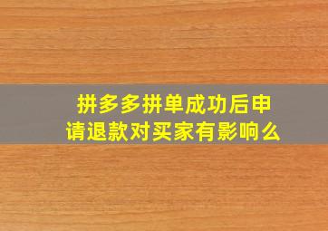 拼多多拼单成功后申请退款对买家有影响么