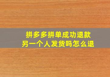 拼多多拼单成功退款另一个人发货吗怎么退