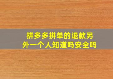 拼多多拼单的退款另外一个人知道吗安全吗