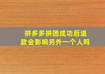 拼多多拼团成功后退款会影响另外一个人吗