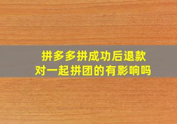 拼多多拼成功后退款对一起拼团的有影响吗