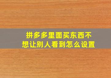 拼多多里面买东西不想让别人看到怎么设置