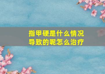 指甲硬是什么情况导致的呢怎么治疗