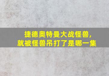 捷德奥特曼大战怪兽,就被怪兽吊打了是哪一集