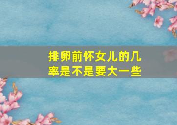 排卵前怀女儿的几率是不是要大一些