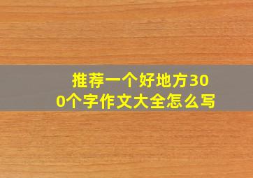 推荐一个好地方300个字作文大全怎么写