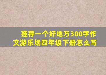 推荐一个好地方300字作文游乐场四年级下册怎么写