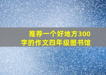 推荐一个好地方300字的作文四年级图书馆