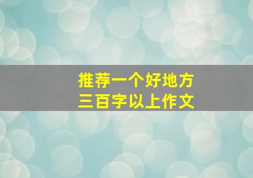 推荐一个好地方三百字以上作文