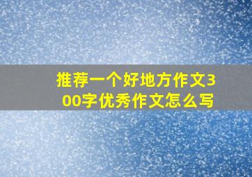 推荐一个好地方作文300字优秀作文怎么写