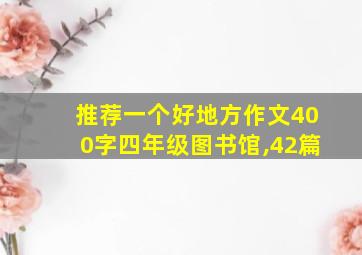 推荐一个好地方作文400字四年级图书馆,42篇