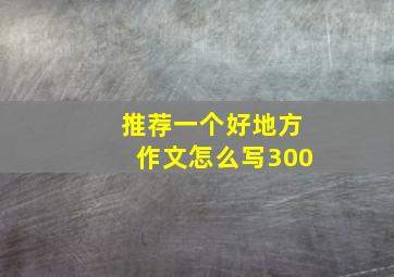 推荐一个好地方作文怎么写300