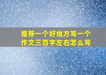 推荐一个好地方写一个作文三百字左右怎么写