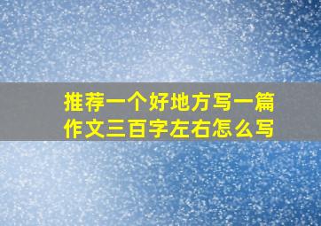 推荐一个好地方写一篇作文三百字左右怎么写