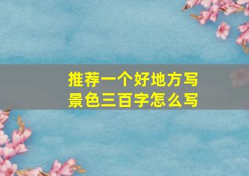 推荐一个好地方写景色三百字怎么写