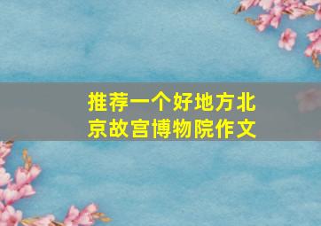 推荐一个好地方北京故宫博物院作文