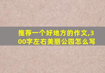 推荐一个好地方的作文,300字左右美丽公园怎么写