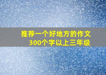 推荐一个好地方的作文300个字以上三年级