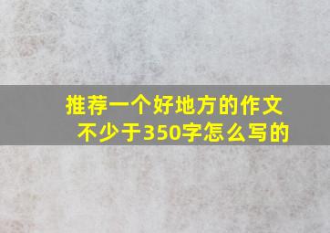 推荐一个好地方的作文不少于350字怎么写的