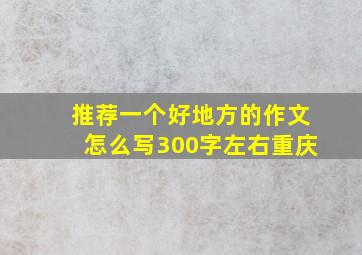 推荐一个好地方的作文怎么写300字左右重庆