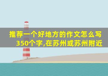 推荐一个好地方的作文怎么写350个字,在苏州或苏州附近