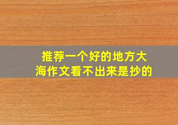 推荐一个好的地方大海作文看不出来是抄的