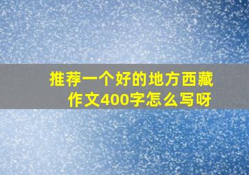 推荐一个好的地方西藏作文400字怎么写呀