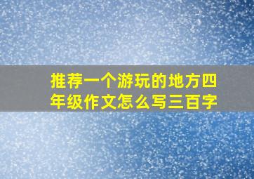 推荐一个游玩的地方四年级作文怎么写三百字